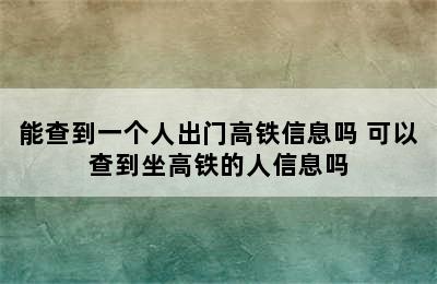 能查到一个人出门高铁信息吗 可以查到坐高铁的人信息吗